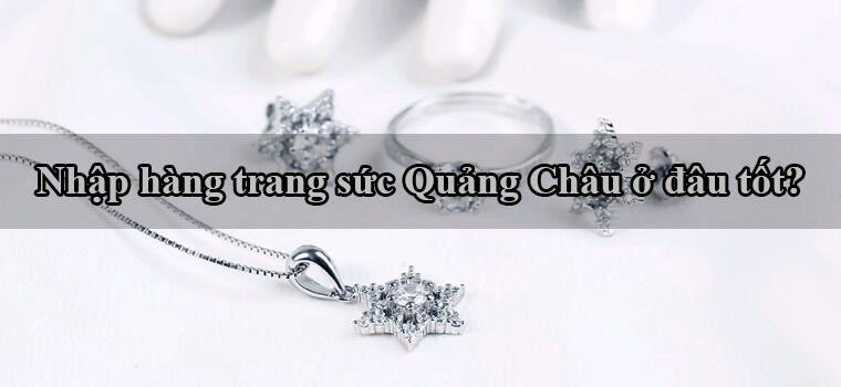 Nhập trang sức Quảng Châu giá sỉ ở đâu chất lượng nhất